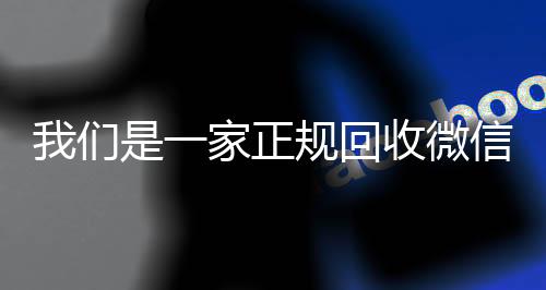 我们是一家正规回收微信号的平台(我们是一家正规回收微信号的平台吗)